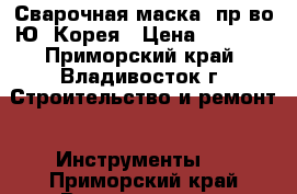 Сварочная маска. пр-во Ю. Корея › Цена ­ 8 500 - Приморский край, Владивосток г. Строительство и ремонт » Инструменты   . Приморский край,Владивосток г.